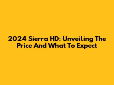 2024 Sierra HD: Unveiling The Price And What To Expect