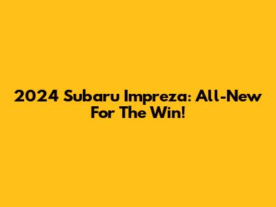 2024 Subaru Impreza: All-New For The Win!