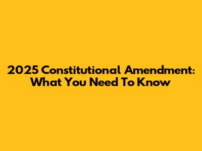 2025 Constitutional Amendment: What You Need To Know