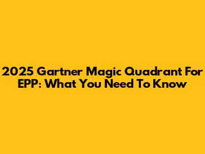 2025 Gartner Magic Quadrant For EPP: What You Need To Know