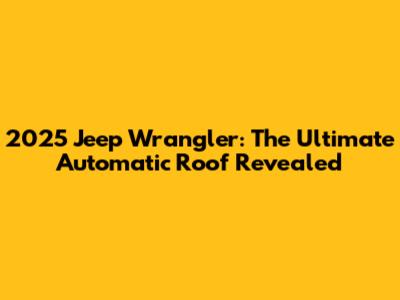 2025 Jeep Wrangler: The Ultimate Automatic Roof Revealed