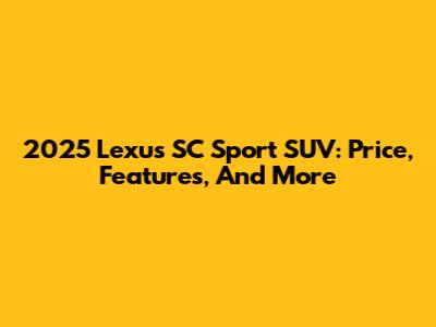 2025 Lexus SC Sport SUV: Price, Features, And More