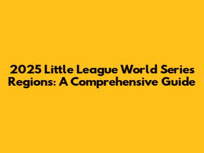 2025 Little League World Series Regions: A Comprehensive Guide