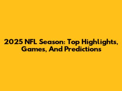 2025 NFL Season: Top Highlights, Games, And Predictions