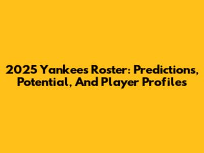 2025 Yankees Roster: Predictions, Potential, And Player Profiles