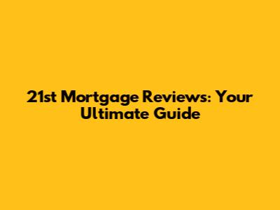 21st Mortgage Reviews: Your Ultimate Guide