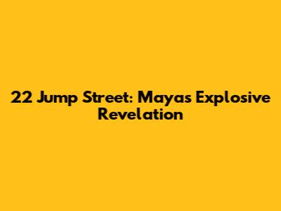 22 Jump Street: Maya's Explosive Revelation