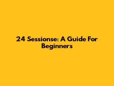 24 Sessionse: A Guide For Beginners