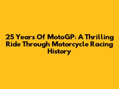 25 Years Of MotoGP: A Thrilling Ride Through Motorcycle Racing History