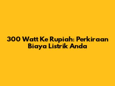300 Watt Ke Rupiah: Perkiraan Biaya Listrik Anda