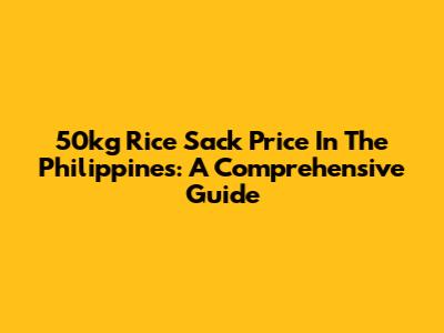 50kg Rice Sack Price In The Philippines: A Comprehensive Guide
