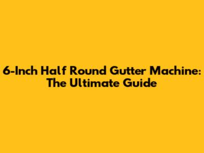6-Inch Half Round Gutter Machine: The Ultimate Guide
