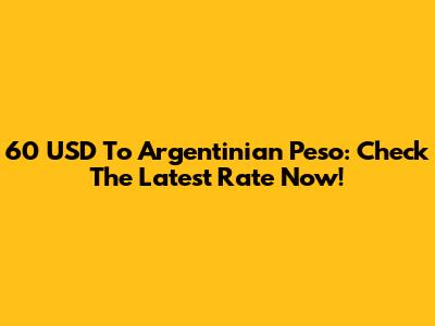 60 USD To Argentinian Peso: Check The Latest Rate Now!
