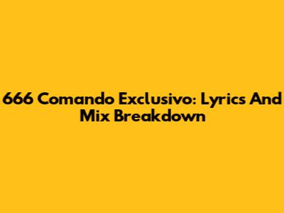 666 Comando Exclusivo: Lyrics And Mix Breakdown