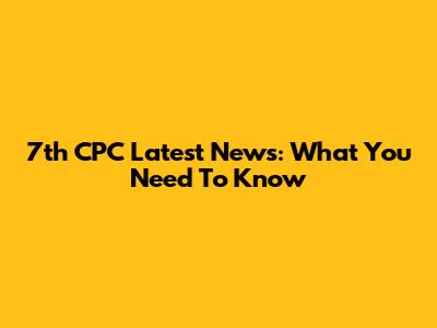 7th CPC Latest News: What You Need To Know