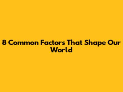 8 Common Factors That Shape Our World