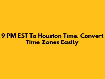 9 PM EST To Houston Time: Convert Time Zones Easily