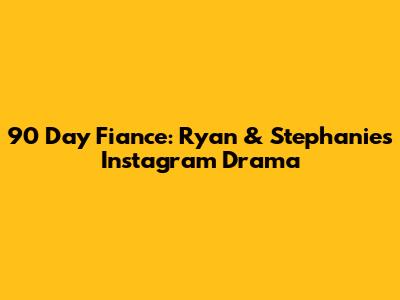 90 Day Fiance: Ryan & Stephanie's Instagram Drama