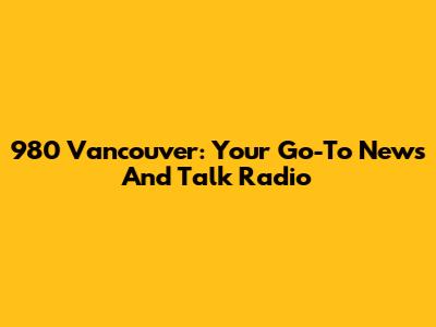 980 Vancouver: Your Go-To News And Talk Radio