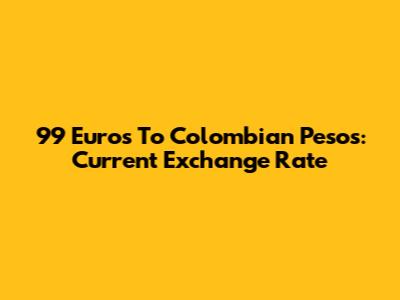 99 Euros To Colombian Pesos: Current Exchange Rate