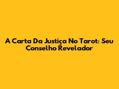 A Carta Da Justiça No Tarot: Seu Conselho Revelador
