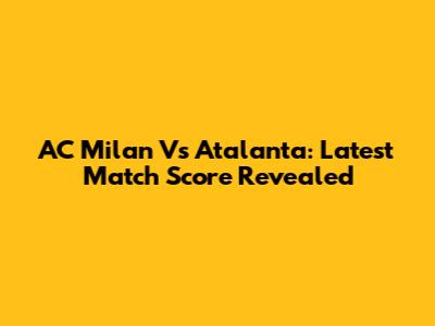 AC Milan Vs Atalanta: Latest Match Score Revealed