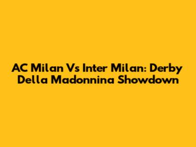 AC Milan Vs Inter Milan: Derby Della Madonnina Showdown