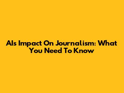 AI's Impact On Journalism: What You Need To Know