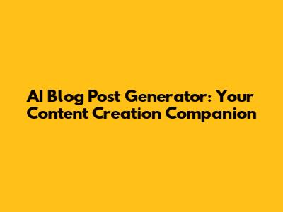 AI Blog Post Generator: Your Content Creation Companion