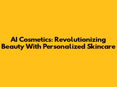 AI Cosmetics: Revolutionizing Beauty With Personalized Skincare