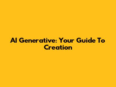 AI Generative: Your Guide To Creation