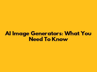 AI Image Generators: What You Need To Know