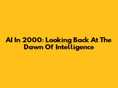 AI In 2000: Looking Back At The Dawn Of Intelligence
