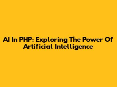 AI In PHP: Exploring The Power Of Artificial Intelligence