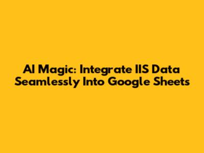 AI Magic: Integrate IIS Data Seamlessly Into Google Sheets