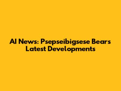 AI News: Psepseibigsese Bear's Latest Developments