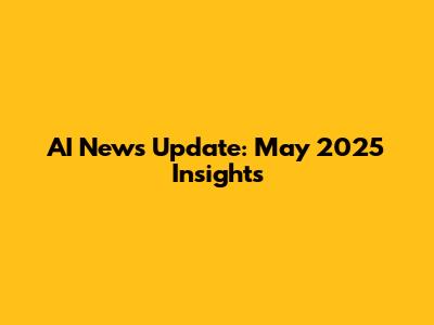 AI News Update: May 2025 Insights