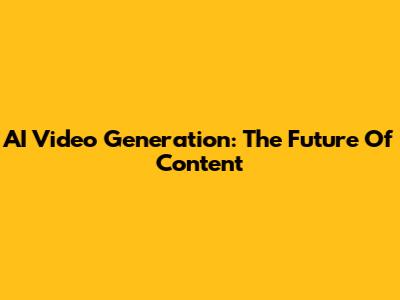 AI Video Generation: The Future Of Content