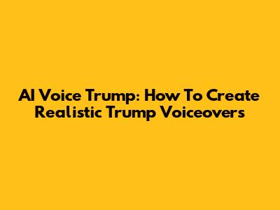 AI Voice Trump: How To Create Realistic Trump Voiceovers