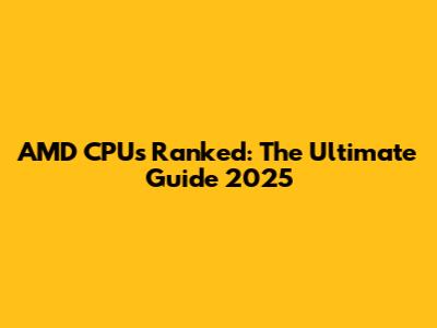 AMD CPUs Ranked: The Ultimate Guide 2025