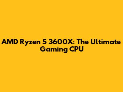 AMD Ryzen 5 3600X: The Ultimate Gaming CPU