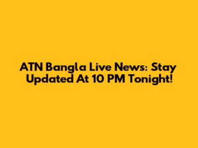 ATN Bangla Live News: Stay Updated At 10 PM Tonight!