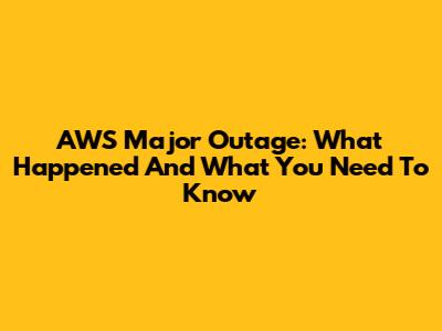 AWS Major Outage: What Happened And What You Need To Know