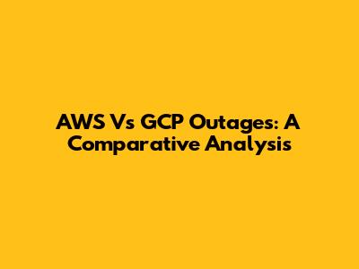 AWS Vs GCP Outages: A Comparative Analysis