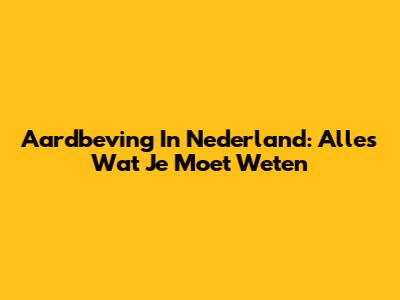 Aardbeving In Nederland: Alles Wat Je Moet Weten