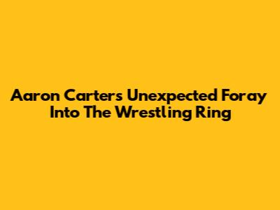 Aaron Carter's Unexpected Foray Into The Wrestling Ring