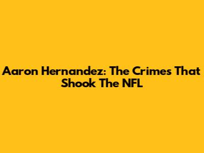 Aaron Hernandez: The Crimes That Shook The NFL