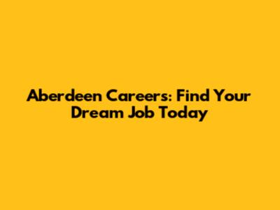 Aberdeen Careers: Find Your Dream Job Today
