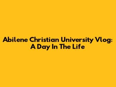 Abilene Christian University Vlog: A Day In The Life