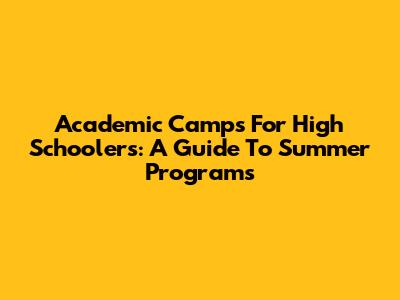 Academic Camps For High Schoolers: A Guide To Summer Programs